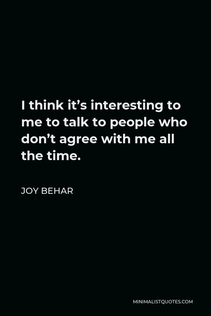 Joy Behar Quote - I think it’s interesting to me to talk to people who don’t agree with me all the time.