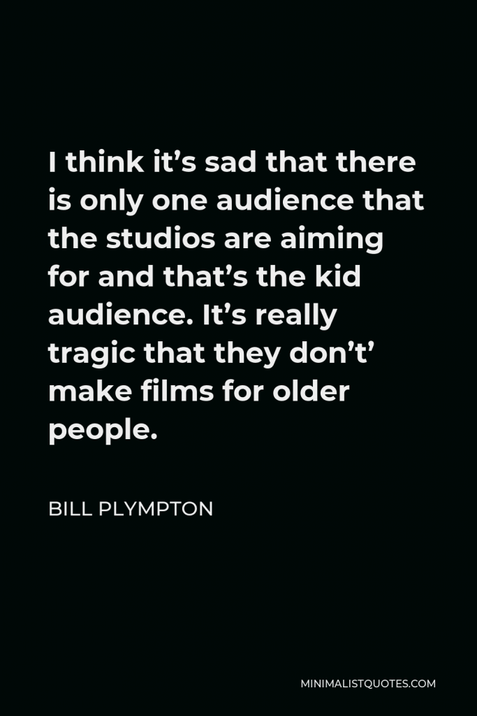Bill Plympton Quote - I think it’s sad that there is only one audience that the studios are aiming for and that’s the kid audience. It’s really tragic that they don’t’ make films for older people.