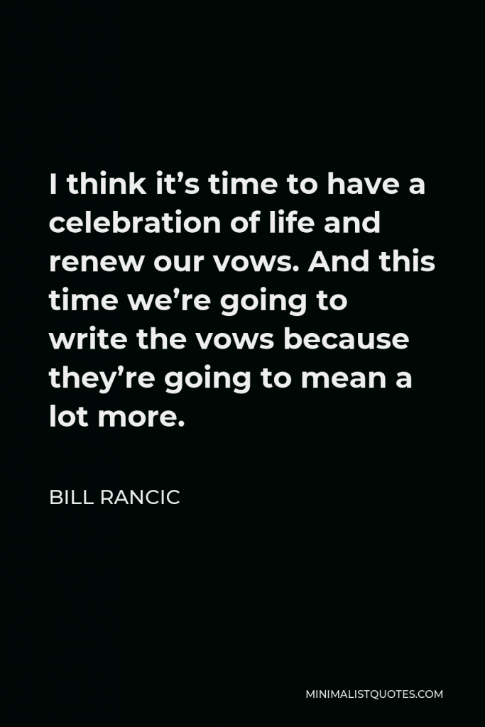 Bill Rancic Quote - I think it’s time to have a celebration of life and renew our vows. And this time we’re going to write the vows because they’re going to mean a lot more.