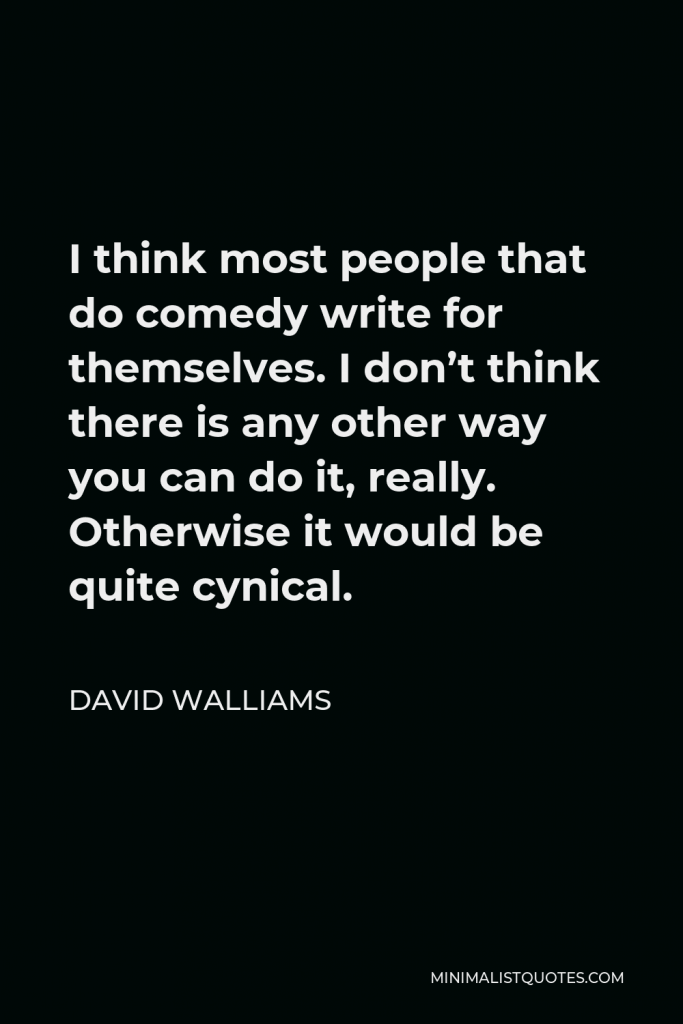 David Walliams Quote - I think most people that do comedy write for themselves. I don’t think there is any other way you can do it, really. Otherwise it would be quite cynical.