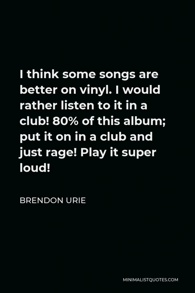 Brendon Urie Quote - I think some songs are better on vinyl. I would rather listen to it in a club! 80% of this album; put it on in a club and just rage! Play it super loud!