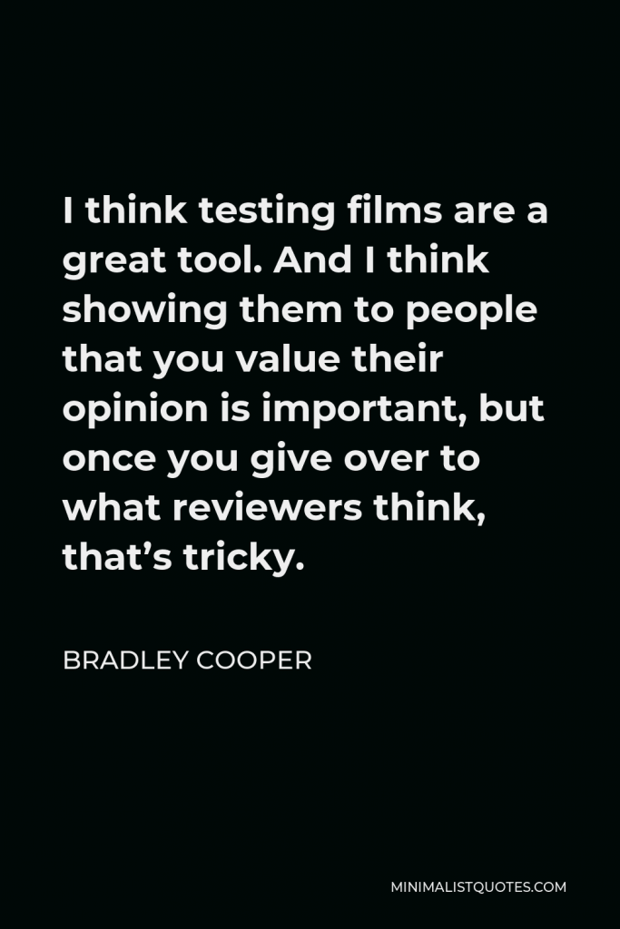 Bradley Cooper Quote - I think testing films are a great tool. And I think showing them to people that you value their opinion is important, but once you give over to what reviewers think, that’s tricky.