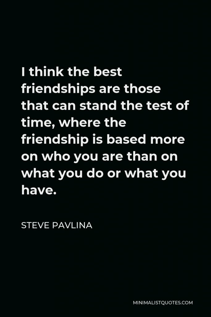 Steve Pavlina Quote - I think the best friendships are those that can stand the test of time, where the friendship is based more on who you are than on what you do or what you have.