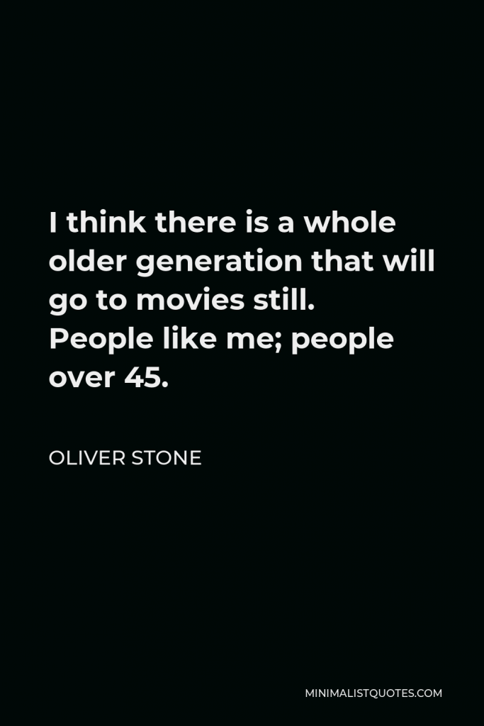 Oliver Stone Quote - I think there is a whole older generation that will go to movies still. People like me; people over 45.