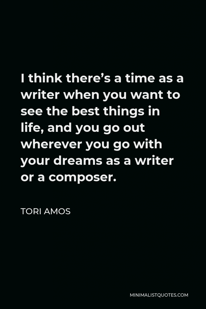 Tori Amos Quote - I think there’s a time as a writer when you want to see the best things in life, and you go out wherever you go with your dreams as a writer or a composer.