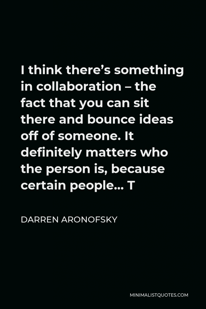 Darren Aronofsky Quote - I think there’s something in collaboration – the fact that you can sit there and bounce ideas off of someone. It definitely matters who the person is, because certain people… T