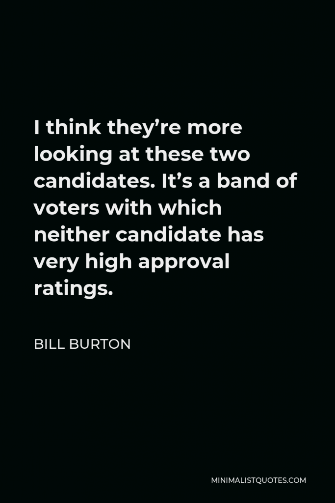 Bill Burton Quote - I think they’re more looking at these two candidates. It’s a band of voters with which neither candidate has very high approval ratings.