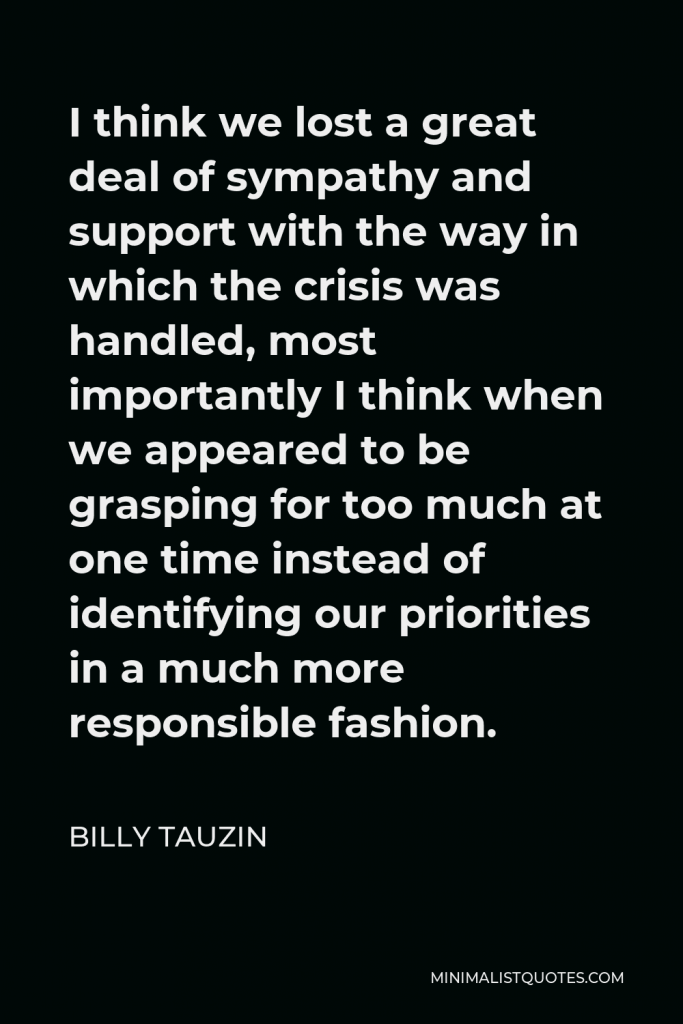 Billy Tauzin Quote - I think we lost a great deal of sympathy and support with the way in which the crisis was handled, most importantly I think when we appeared to be grasping for too much at one time instead of identifying our priorities in a much more responsible fashion.