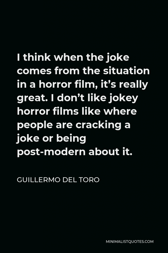 Guillermo del Toro Quote - I think when the joke comes from the situation in a horror film, it’s really great. I don’t like jokey horror films like where people are cracking a joke or being post-modern about it.