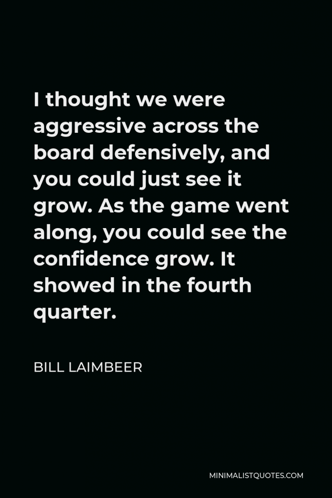 Bill Laimbeer Quote - I thought we were aggressive across the board defensively, and you could just see it grow. As the game went along, you could see the confidence grow. It showed in the fourth quarter.