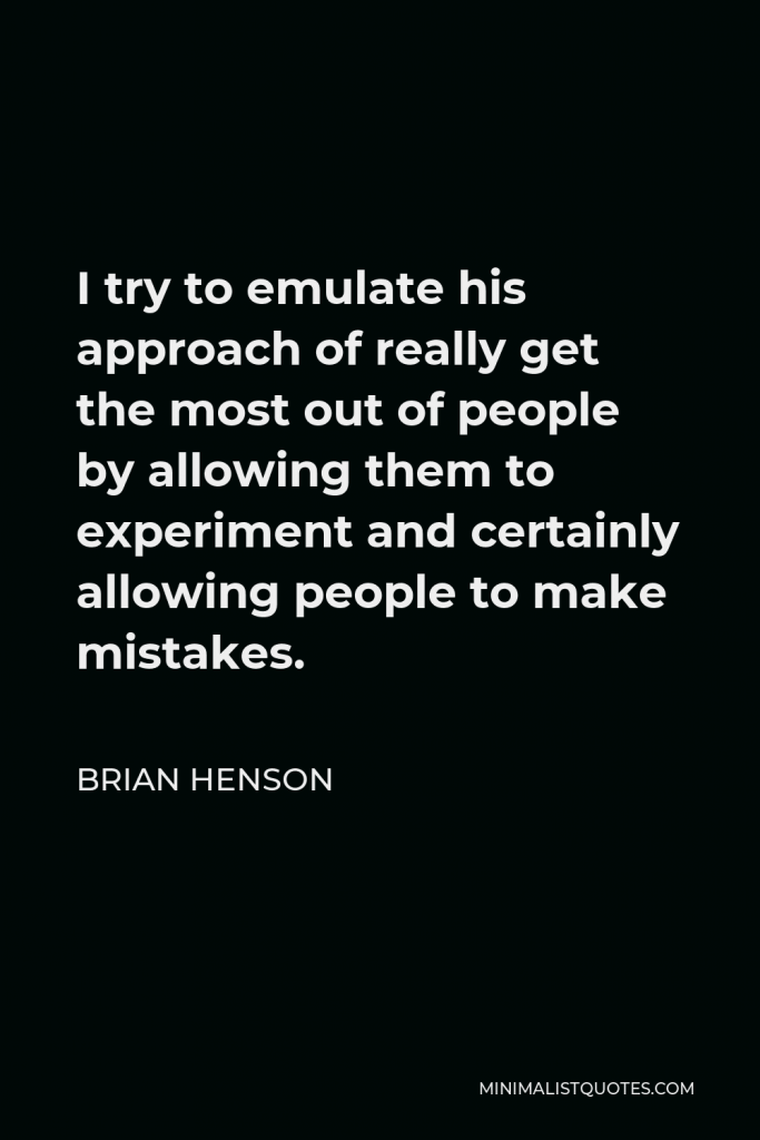Brian Henson Quote - I try to emulate his approach of really get the most out of people by allowing them to experiment and certainly allowing people to make mistakes.