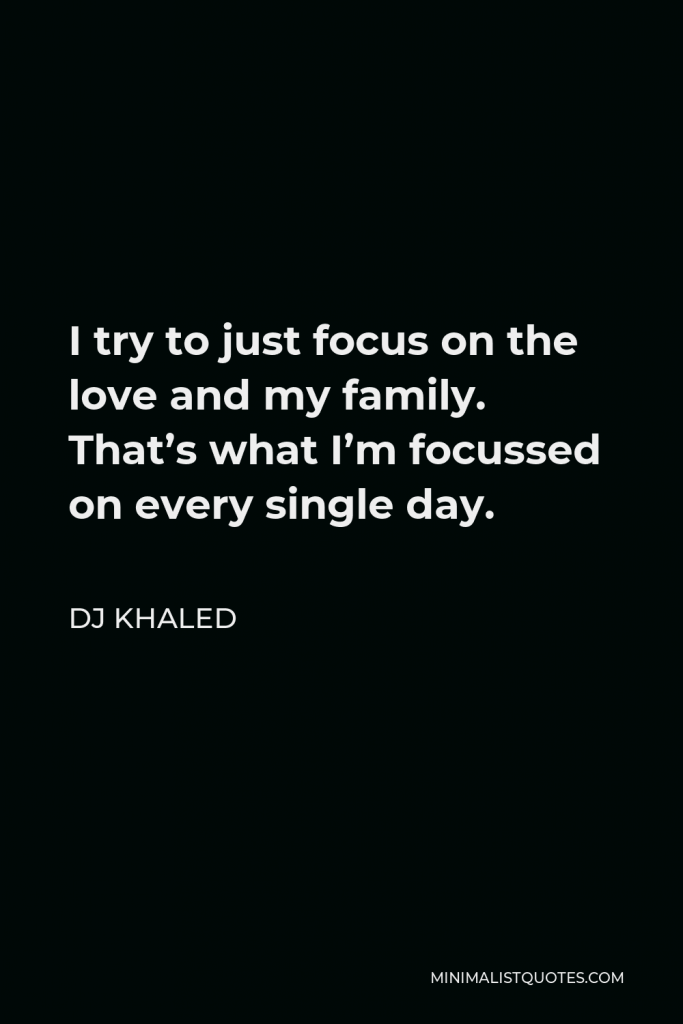 DJ Khaled Quote - I try to just focus on the love and my family. That’s what I’m focussed on every single day.