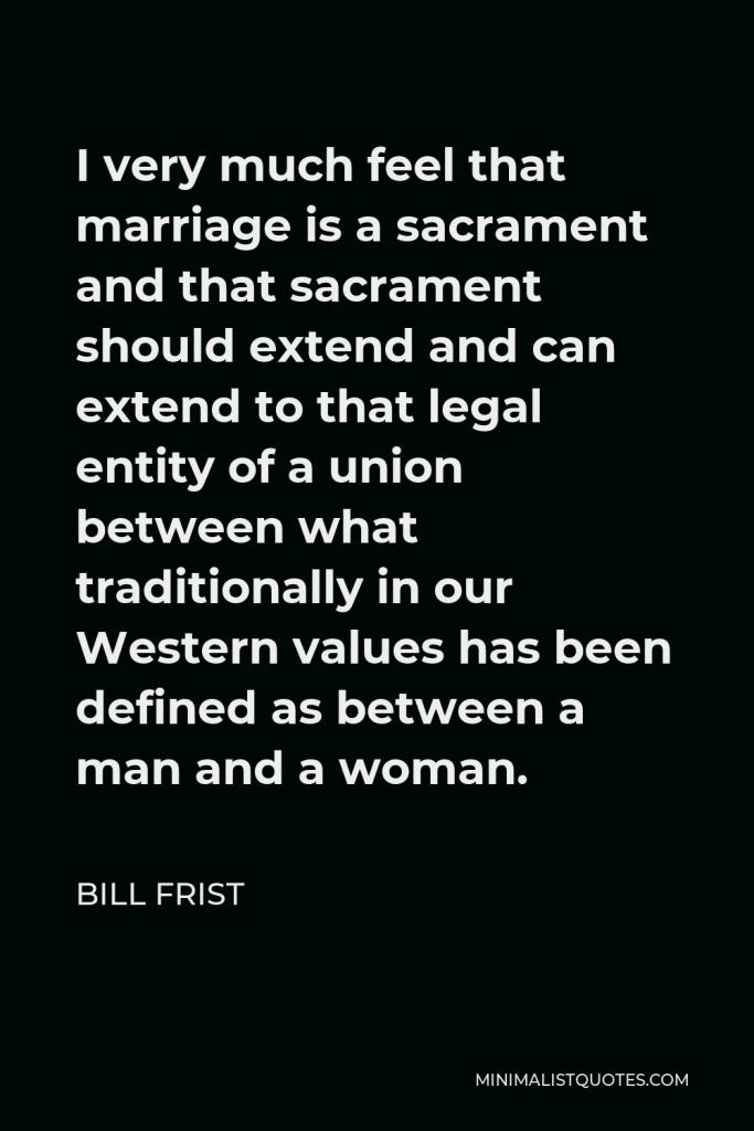 Bill Frist Quote - I very much feel that marriage is a sacrament and that sacrament should extend and can extend to that legal entity of a union between what traditionally in our Western values has been defined as between a man and a woman.