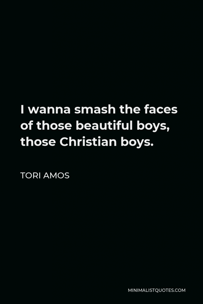 Tori Amos Quote - I wanna smash the faces of those beautiful boys, those Christian boys.