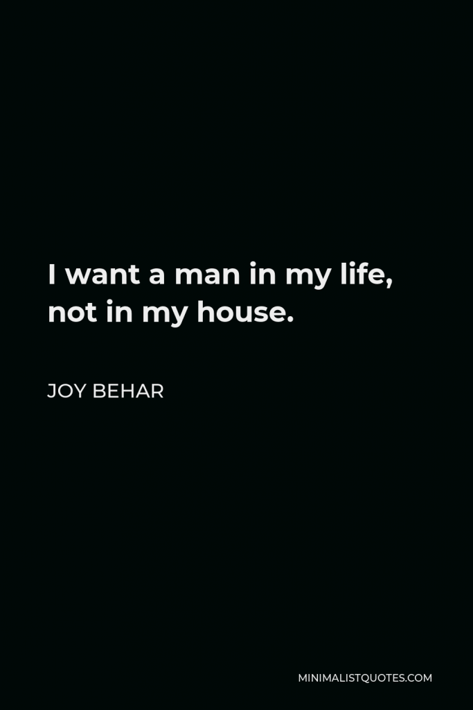 Joy Behar Quote - I want a man in my life, not in my house.