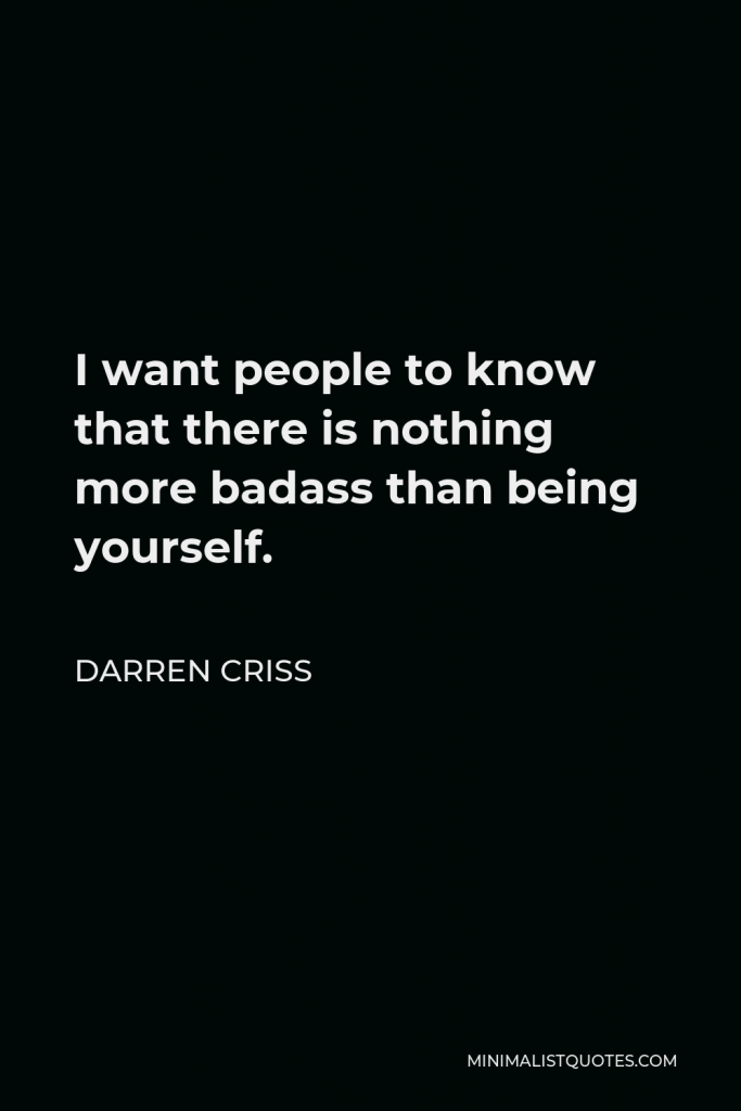 Darren Criss Quote - I want people to know that there is nothing more badass than being yourself.