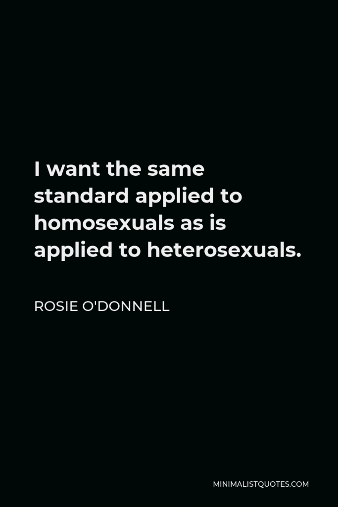 Rosie O'Donnell Quote - I want the same standard applied to homosexuals as is applied to heterosexuals.