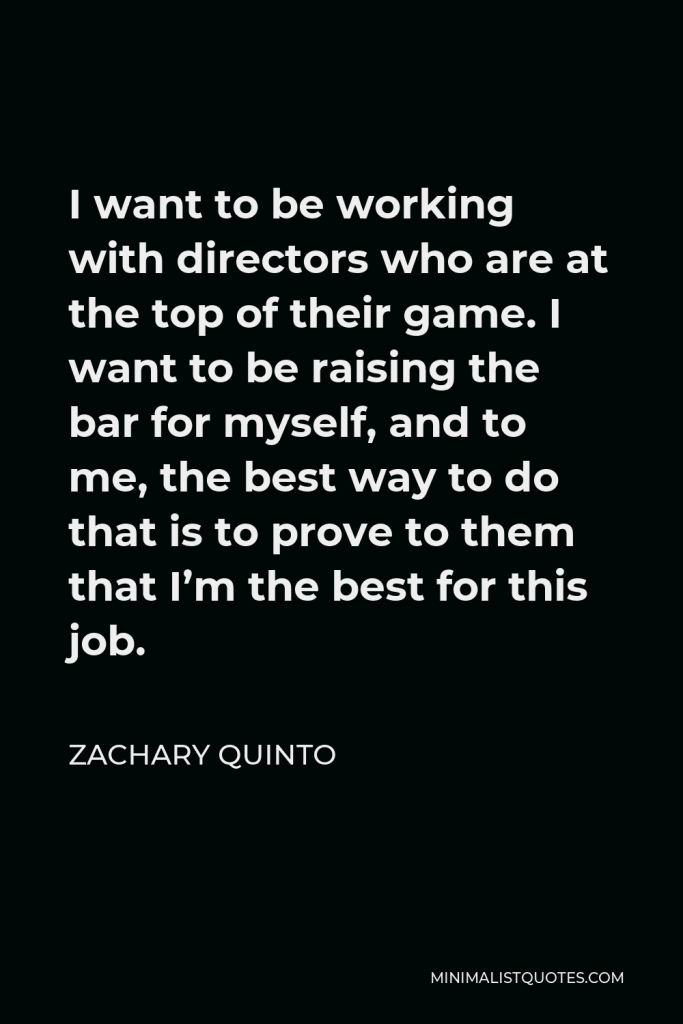 Zachary Quinto Quote - I want to be working with directors who are at the top of their game. I want to be raising the bar for myself, and to me, the best way to do that is to prove to them that I’m the best for this job.