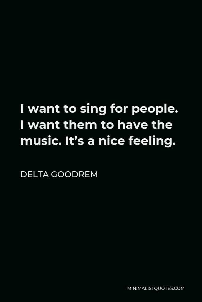 Delta Goodrem Quote - I want to sing for people. I want them to have the music. It’s a nice feeling.