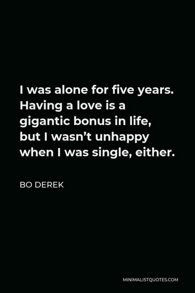 Bo Derek Quote - I was alone for five years. Having a love is a gigantic bonus in life, but I wasn’t unhappy when I was single, either.