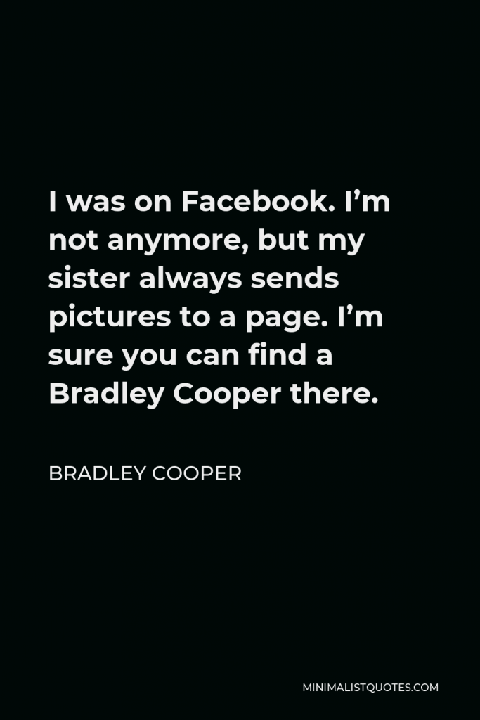 Bradley Cooper Quote - I was on Facebook. I’m not anymore, but my sister always sends pictures to a page. I’m sure you can find a Bradley Cooper there.