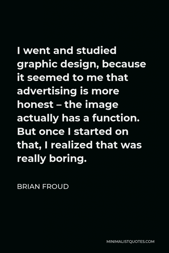 Brian Froud Quote - I went and studied graphic design, because it seemed to me that advertising is more honest – the image actually has a function. But once I started on that, I realized that was really boring.