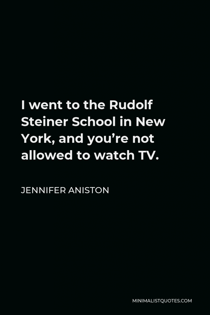 Jennifer Aniston Quote - I went to the Rudolf Steiner School in New York, and you’re not allowed to watch TV.