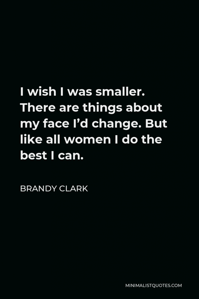 Brandy Clark Quote - I wish I was smaller. There are things about my face I’d change. But like all women I do the best I can.