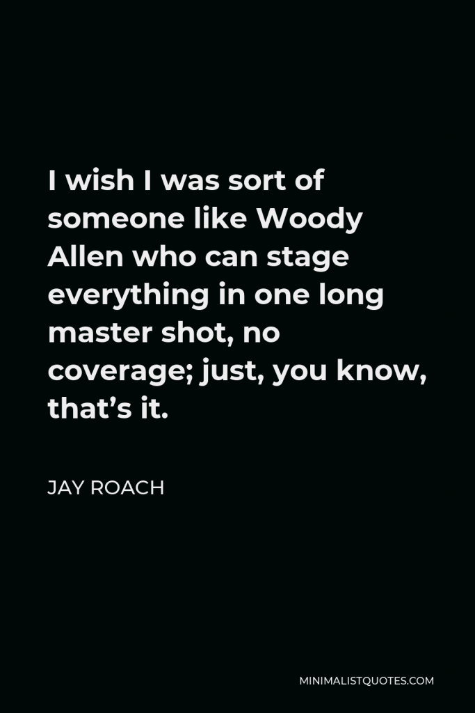 Jay Roach Quote - I wish I was sort of someone like Woody Allen who can stage everything in one long master shot, no coverage; just, you know, that’s it.