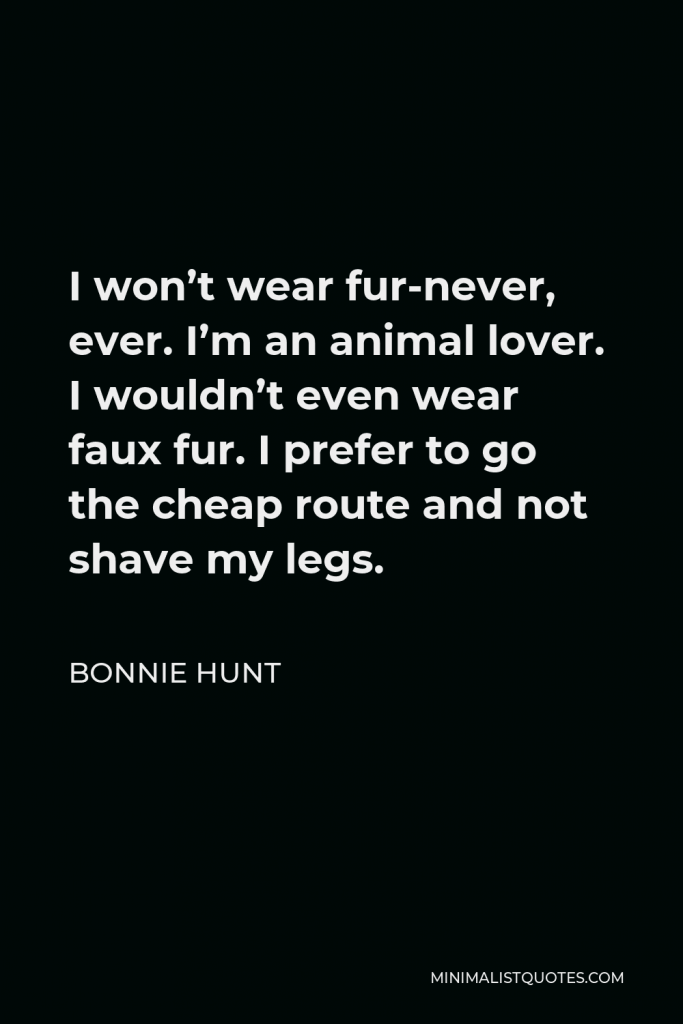 Bonnie Hunt Quote - I won’t wear fur-never, ever. I’m an animal lover. I wouldn’t even wear faux fur. I prefer to go the cheap route and not shave my legs.