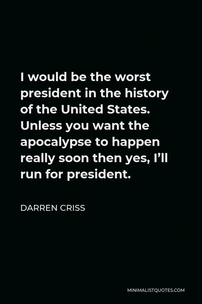 Darren Criss Quote - I would be the worst president in the history of the United States. Unless you want the apocalypse to happen really soon then yes, I’ll run for president.