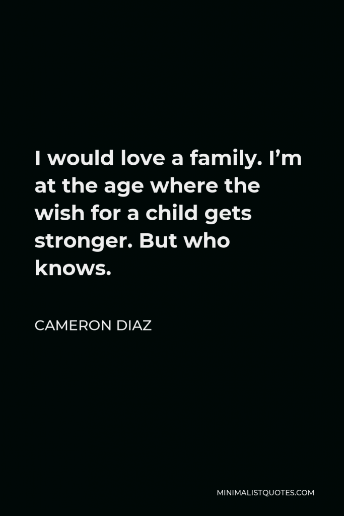 Cameron Diaz Quote - I would love a family. I’m at the age where the wish for a child gets stronger. But who knows.