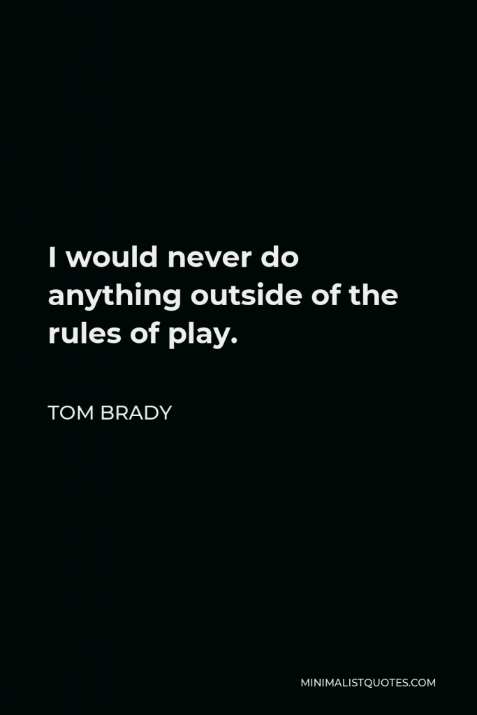 Tom Brady Quote - I would never do anything outside of the rules of play.