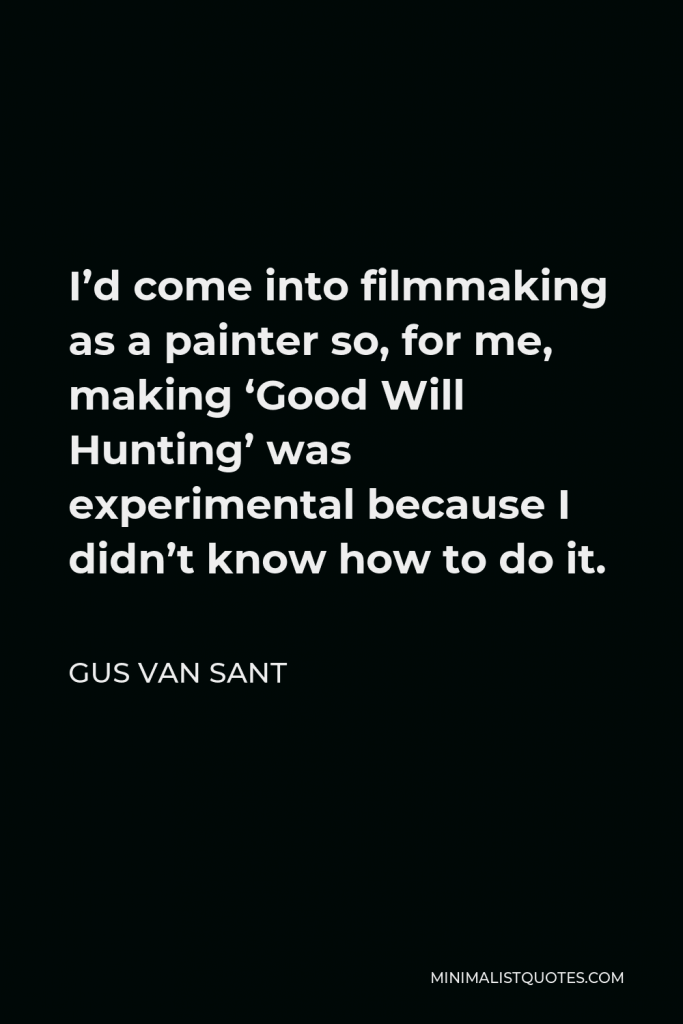 Gus Van Sant Quote - I’d come into filmmaking as a painter so, for me, making ‘Good Will Hunting’ was experimental because I didn’t know how to do it.