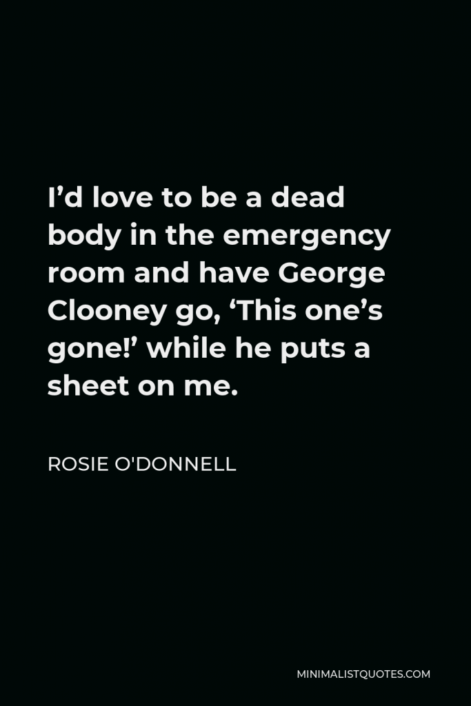 Rosie O'Donnell Quote - I’d love to be a dead body in the emergency room and have George Clooney go, ‘This one’s gone!’ while he puts a sheet on me.