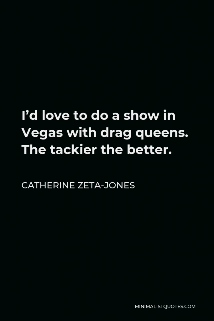 Catherine Zeta-Jones Quote - I’d love to do a show in Vegas with drag queens. The tackier the better.