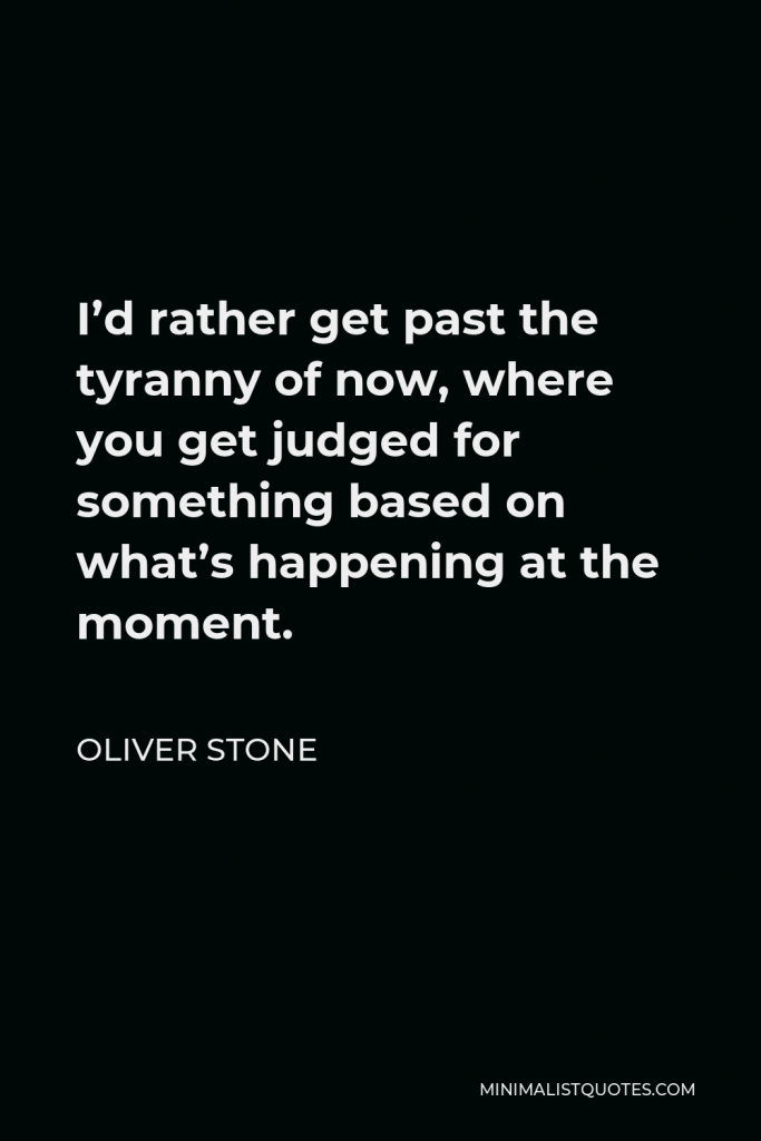 Oliver Stone Quote - I’d rather get past the tyranny of now, where you get judged for something based on what’s happening at the moment.