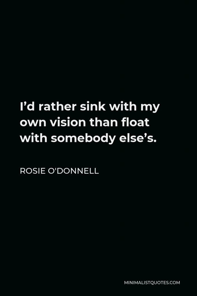 Rosie O'Donnell Quote - I’d rather sink with my own vision than float with somebody else’s.