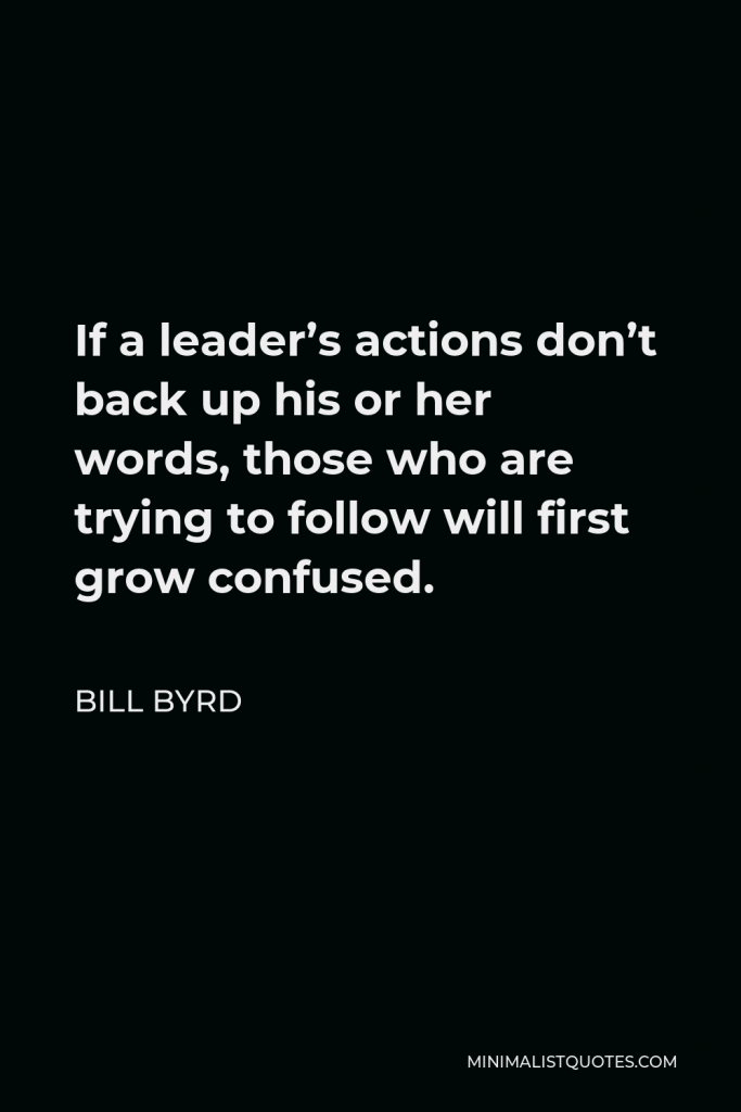 Bill Byrd Quote - If a leader’s actions don’t back up his or her words, those who are trying to follow will first grow confused.