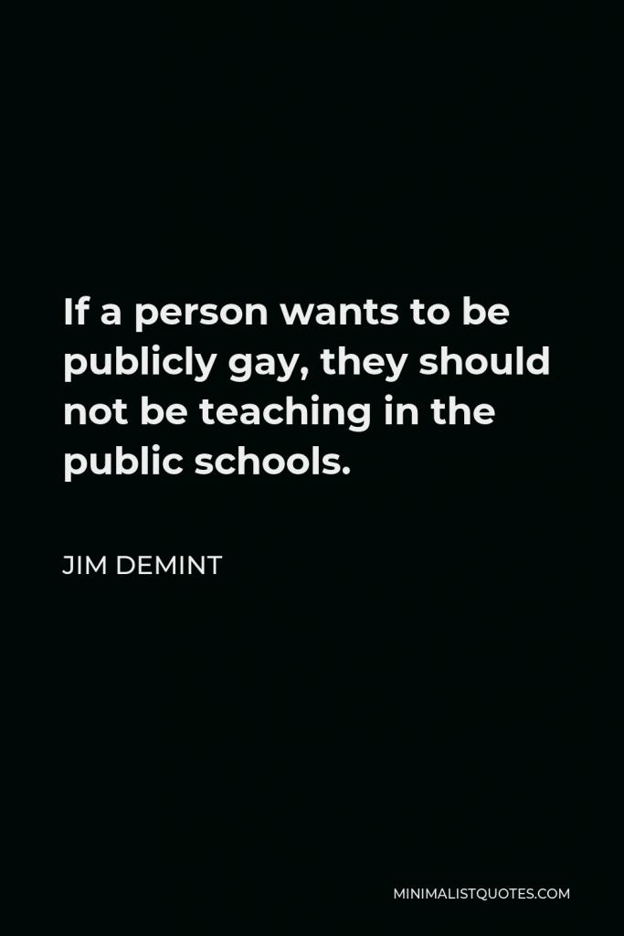 Jim DeMint Quote - If a person wants to be publicly gay, they should not be teaching in the public schools.