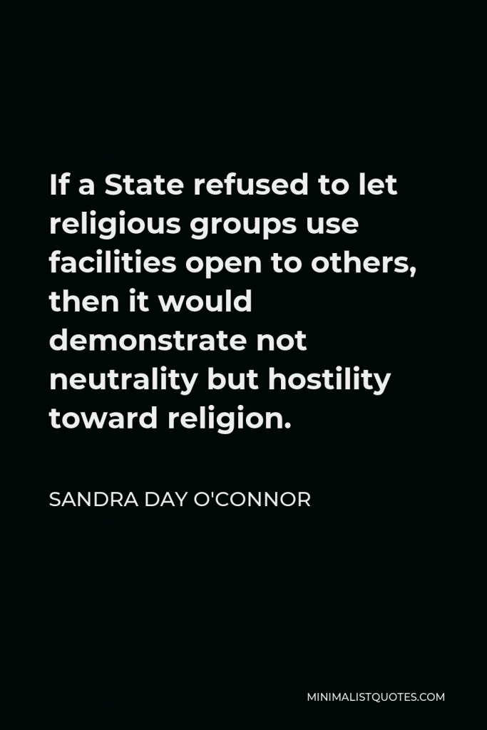 Sandra Day O'Connor Quote - If a State refused to let religious groups use facilities open to others, then it would demonstrate not neutrality but hostility toward religion.