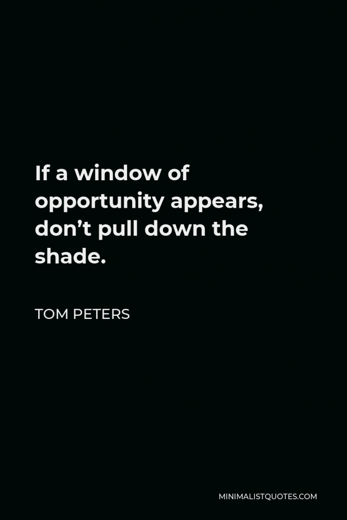 Tom Peters Quote - If a window of opportunity appears, don’t pull down the shade.
