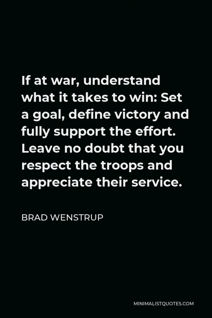 Brad Wenstrup Quote - If at war, understand what it takes to win: Set a goal, define victory and fully support the effort. Leave no doubt that you respect the troops and appreciate their service.