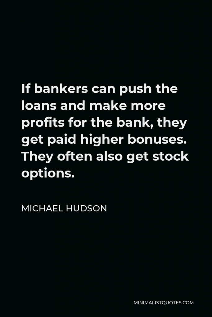 Michael Hudson Quote - If bankers can push the loans and make more profits for the bank, they get paid higher bonuses. They often also get stock options.