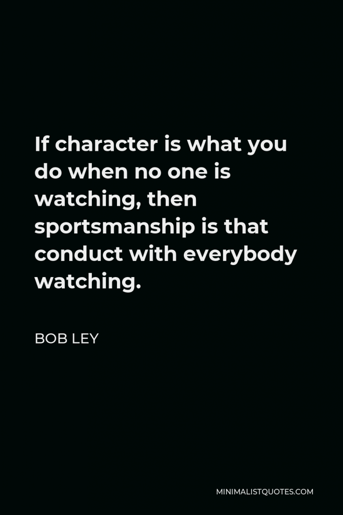 Bob Ley Quote - If character is what you do when no one is watching, then sportsmanship is that conduct with everybody watching.