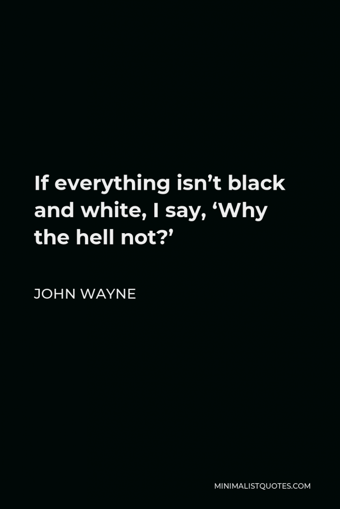 John Wayne Quote - If everything isn’t black and white, I say, ‘Why the hell not?’