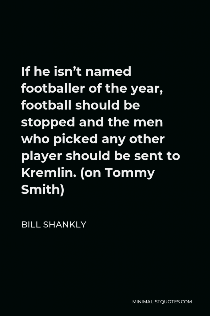 Bill Shankly Quote - If he isn’t named footballer of the year, football should be stopped and the men who picked any other player should be sent to Kremlin. (on Tommy Smith)