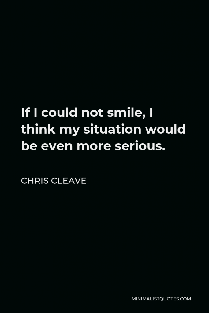 Chris Cleave Quote - If I could not smile, I think my situation would be even more serious.