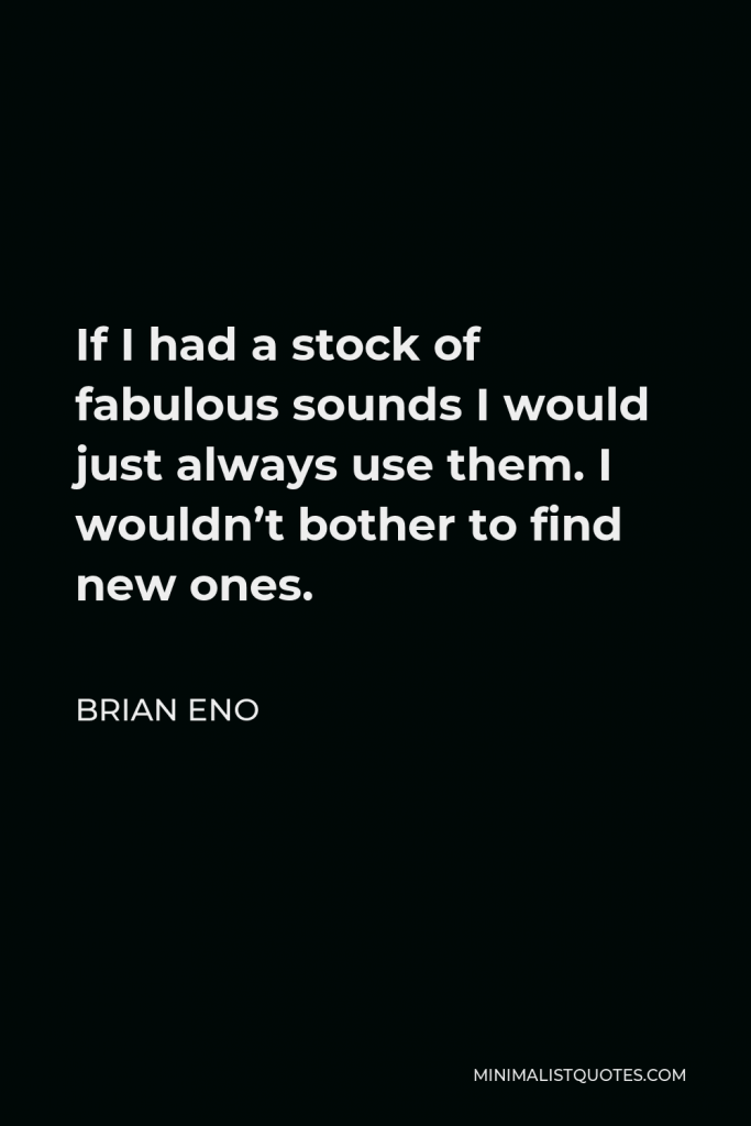 Brian Eno Quote - If I had a stock of fabulous sounds I would just always use them. I wouldn’t bother to find new ones.