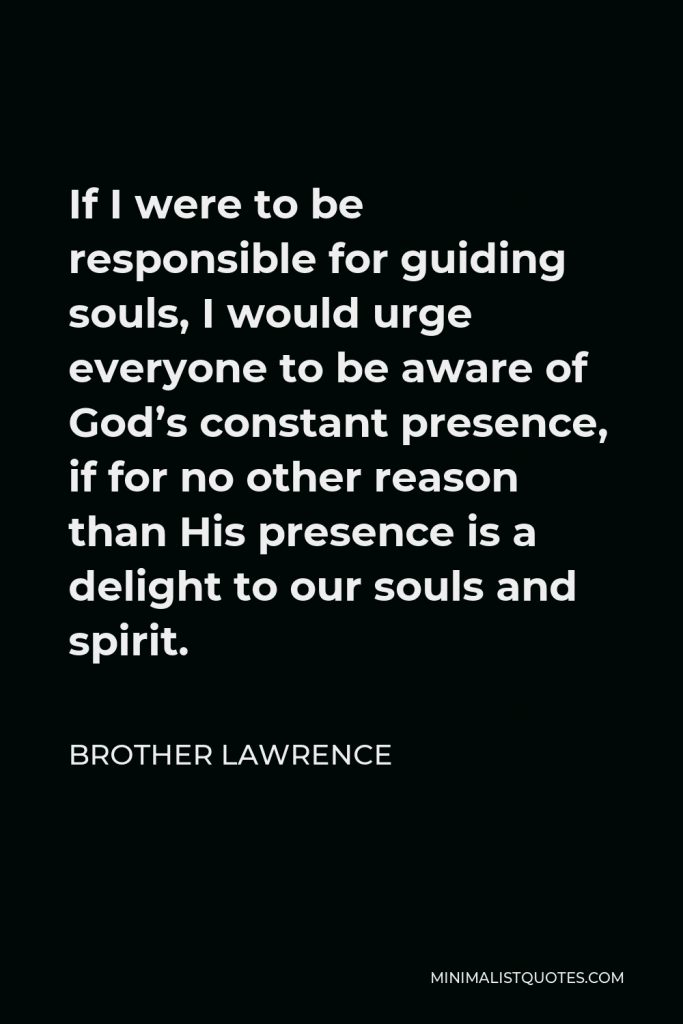 Brother Lawrence Quote - If I were to be responsible for guiding souls, I would urge everyone to be aware of God’s constant presence, if for no other reason than His presence is a delight to our souls and spirit.